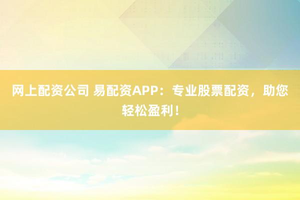 网上配资公司 易配资APP：专业股票配资，助您轻松盈利！