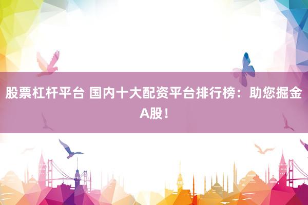 股票杠杆平台 国内十大配资平台排行榜：助您掘金A股！