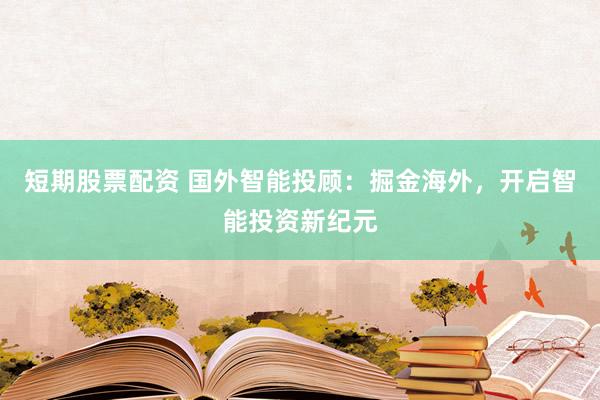 短期股票配资 国外智能投顾：掘金海外，开启智能投资新纪元