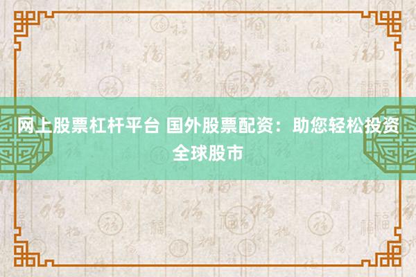网上股票杠杆平台 国外股票配资：助您轻松投资全球股市