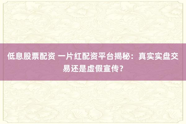 低息股票配资 一片红配资平台揭秘：真实实盘交易还是虚假宣传？