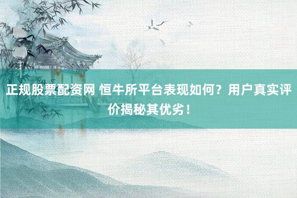 正规股票配资网 恒牛所平台表现如何？用户真实评价揭秘其优劣！