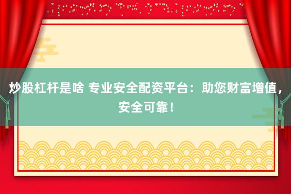 炒股杠杆是啥 专业安全配资平台：助您财富增值，安全可靠！