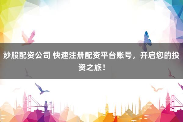 炒股配资公司 快速注册配资平台账号，开启您的投资之旅！