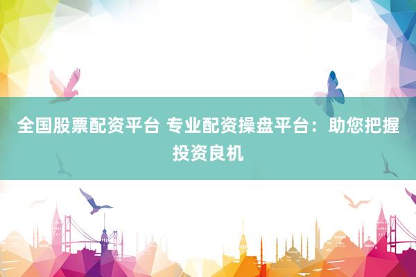 全国股票配资平台 专业配资操盘平台：助您把握投资良机