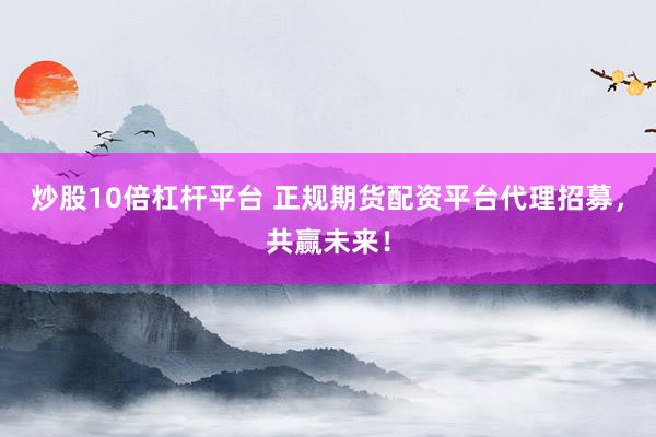 炒股10倍杠杆平台 正规期货配资平台代理招募，共赢未来！