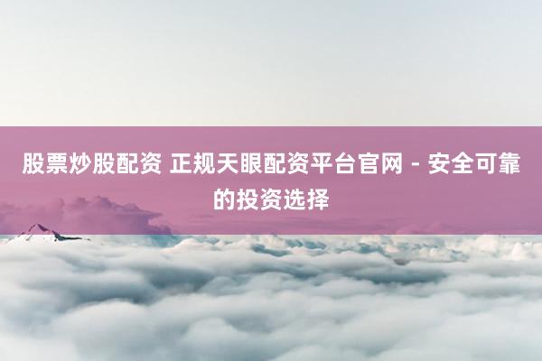 股票炒股配资 正规天眼配资平台官网 - 安全可靠的投资选择