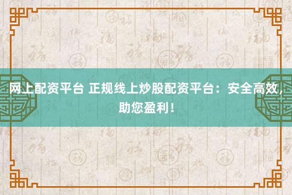 网上配资平台 正规线上炒股配资平台：安全高效，助您盈利！