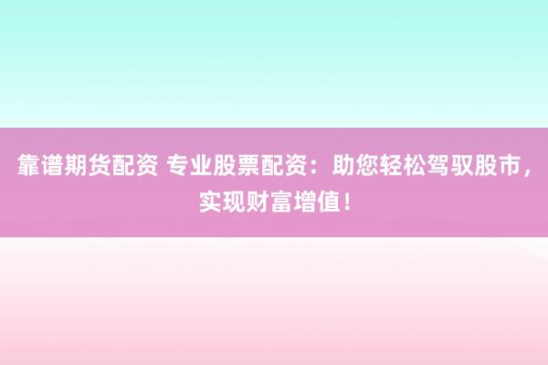 靠谱期货配资 专业股票配资：助您轻松驾驭股市，实现财富增值！