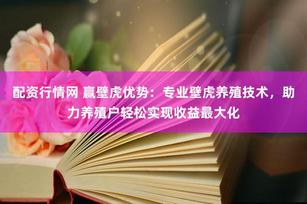配资行情网 赢壁虎优势：专业壁虎养殖技术，助力养殖户轻松实现收益最大化