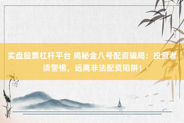 实盘股票杠杆平台 揭秘金八号配资骗局：投资者须警惕，远离非法配资陷阱！