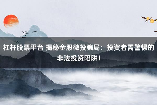 杠杆股票平台 揭秘金股微投骗局：投资者需警惕的非法投资陷阱！