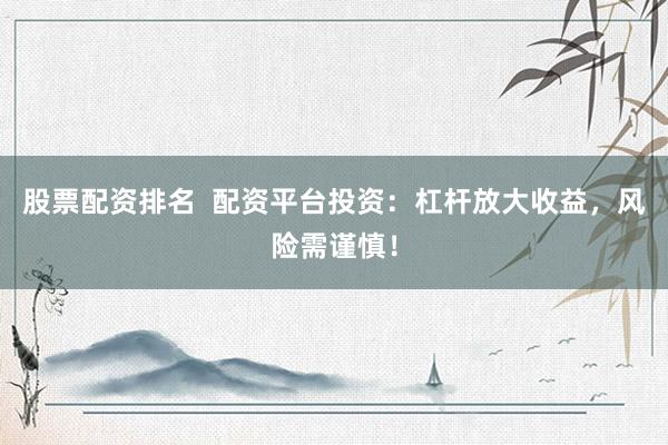 股票配资排名  配资平台投资：杠杆放大收益，风险需谨慎！