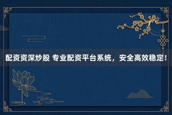 配资资深炒股 专业配资平台系统，安全高效稳定！