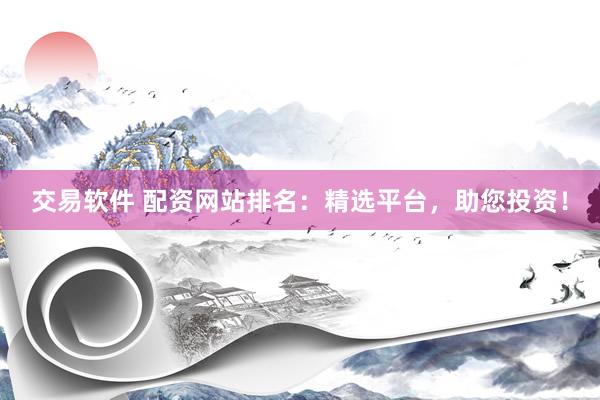 交易软件 配资网站排名：精选平台，助您投资！