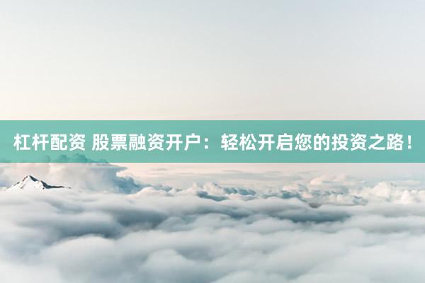 杠杆配资 股票融资开户：轻松开启您的投资之路！