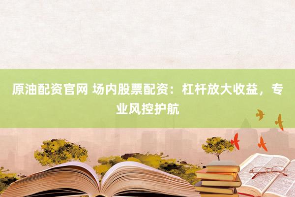 原油配资官网 场内股票配资：杠杆放大收益，专业风控护航