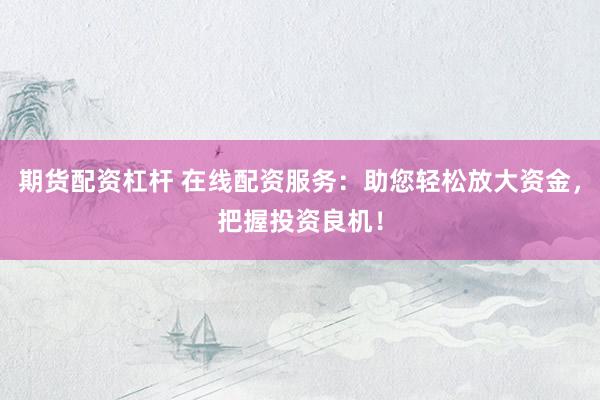 期货配资杠杆 在线配资服务：助您轻松放大资金，把握投资良机！