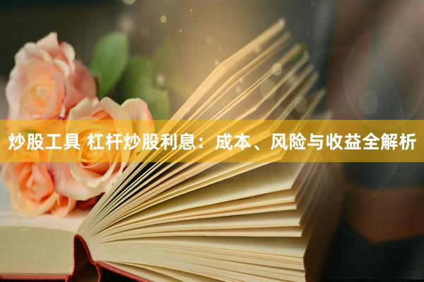 炒股工具 杠杆炒股利息：成本、风险与收益全解析