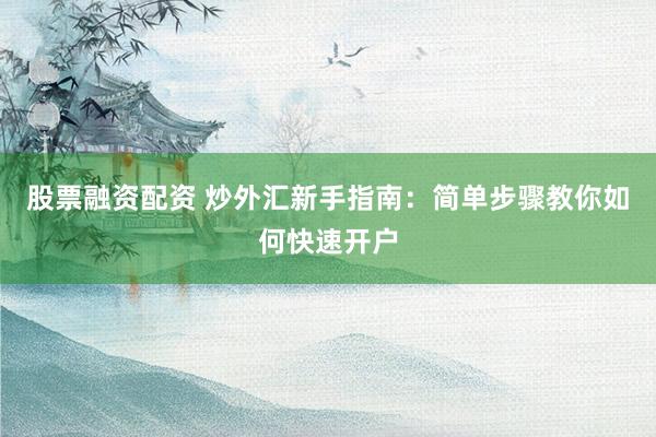股票融资配资 炒外汇新手指南：简单步骤教你如何快速开户
