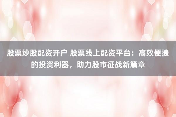 股票炒股配资开户 股票线上配资平台：高效便捷的投资利器，助力股市征战新篇章