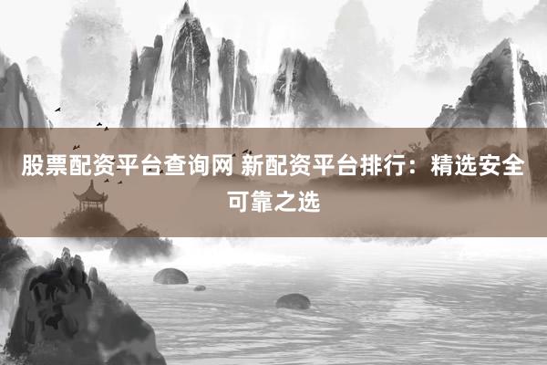 股票配资平台查询网 新配资平台排行：精选安全可靠之选