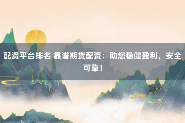配资平台排名 靠谱期货配资：助您稳健盈利，安全可靠！