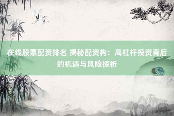 在线股票配资排名 揭秘配资构：高杠杆投资背后的机遇与风险探析