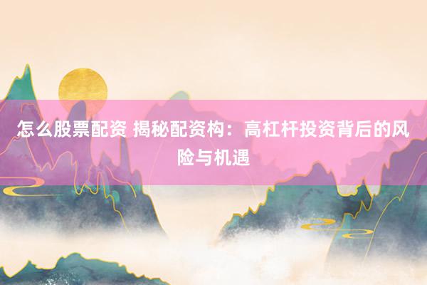 怎么股票配资 揭秘配资构：高杠杆投资背后的风险与机遇