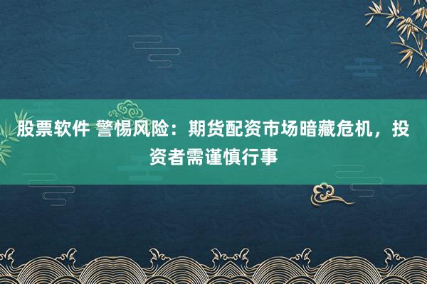 股票软件 警惕风险：期货配资市场暗藏危机，投资者需谨慎行事