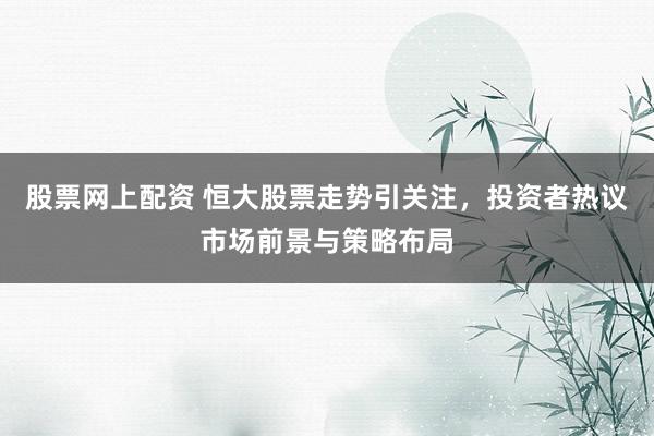 股票网上配资 恒大股票走势引关注，投资者热议市场前景与策略布局