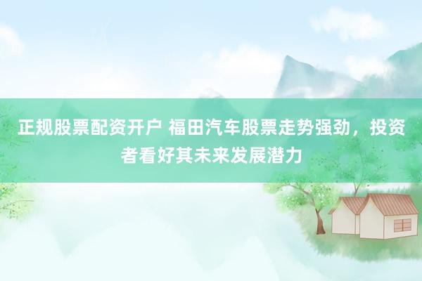 正规股票配资开户 福田汽车股票走势强劲，投资者看好其未来发展潜力