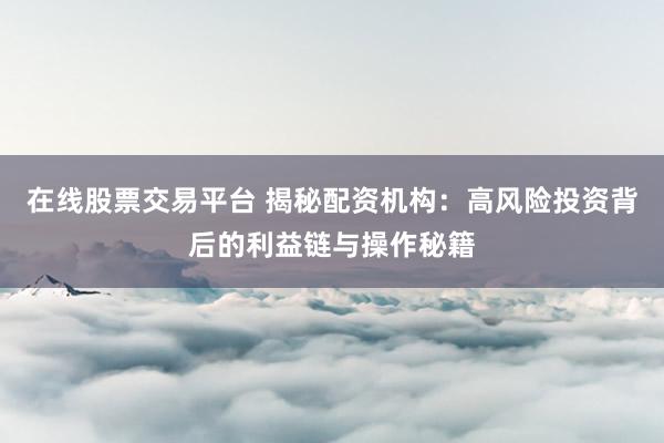 在线股票交易平台 揭秘配资机构：高风险投资背后的利益链与操作秘籍