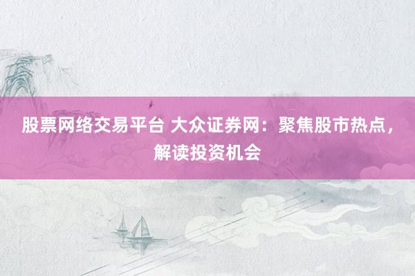 股票网络交易平台 大众证券网:聚焦股市热点,解读投资机会
