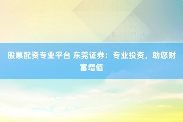 股票配资专业平台 东莞证券:专业投资,助您财富增值