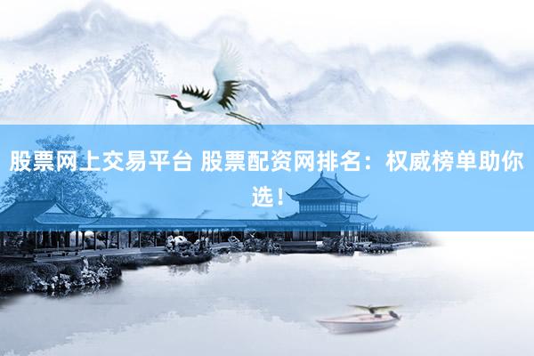 股票网上交易平台 股票配资网排名:权威榜单助你选!