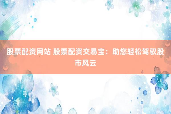 股票配资网站 股票配资交易宝:助您轻松驾驭股市风云