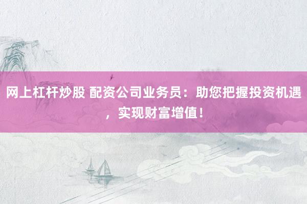 网上杠杆炒股 配资公司业务员:助您把握投资机遇,实现财富增值!