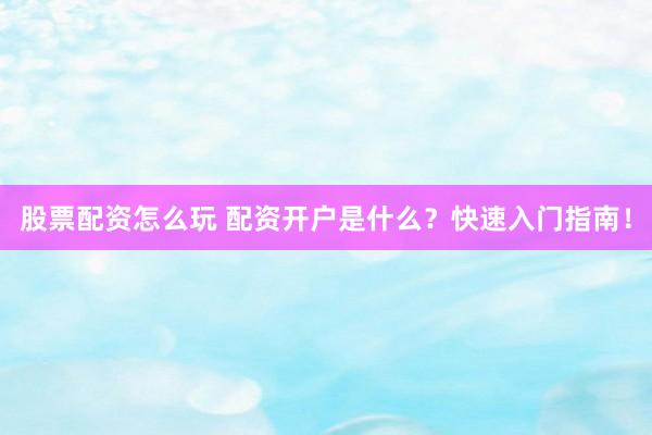 股票配资怎么玩 配资开户是什么?快速入门指南!