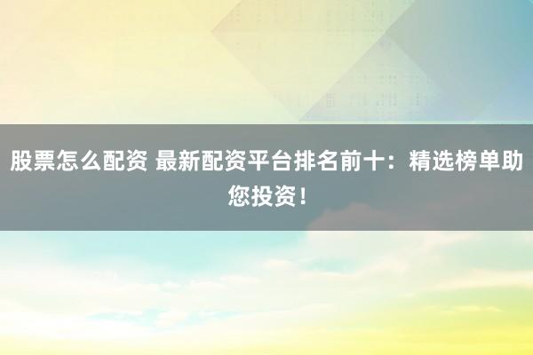 股票怎么配资 最新配资平台排名前十:精选榜单助您投资!