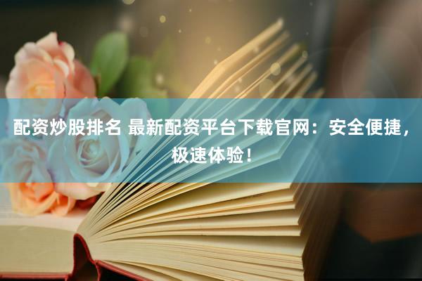 配资炒股排名 最新配资平台下载官网:安全便捷,极速体验!