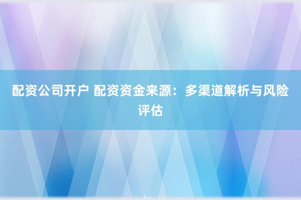 配资公司开户 配资资金来源:多渠道解析与风险评估