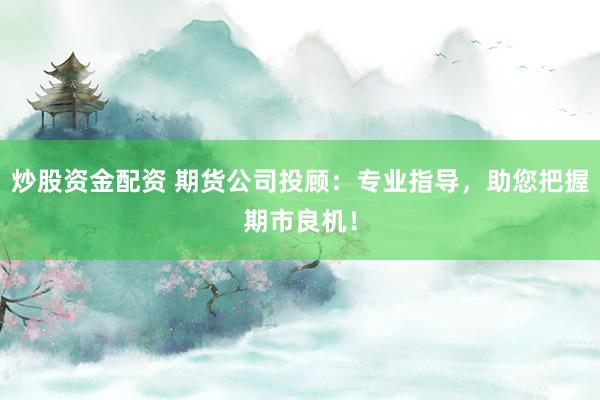 炒股资金配资 期货公司投顾:专业指导,助您把握期市良机!