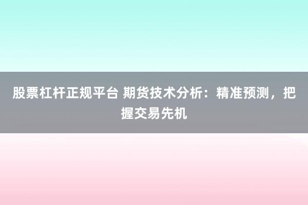 股票杠杆正规平台 期货技术分析:精准预测,把握交易先机