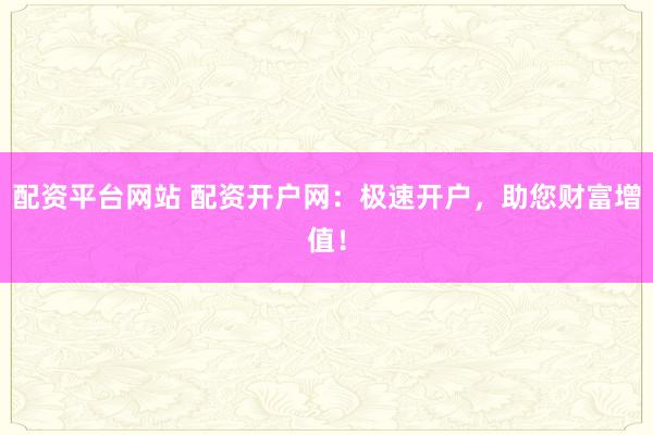 配资平台网站 配资开户网:极速开户,助您财富增值!