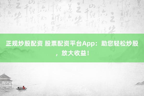 正规炒股配资 股票配资平台App:助您轻松炒股,放大收益!