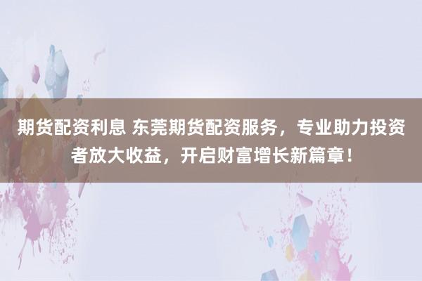 期货配资利息 东莞期货配资服务，专业助力投资者放大收益，开启财富增长新篇章！