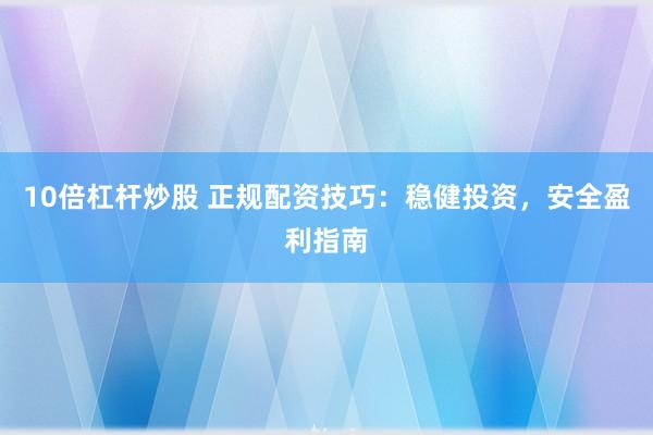 10倍杠杆炒股 正规配资技巧：稳健投资，安全盈利指南
