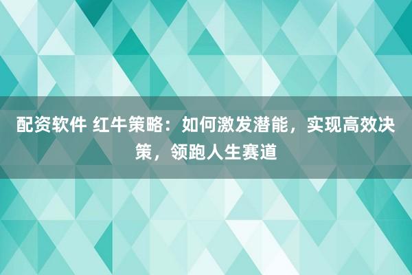 配资软件 红牛策略:如何激发潜能,实现高效决策,领跑人生赛道
