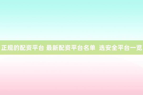 正规的配资平台 最新配资平台名单 选安全平台一览